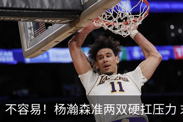 不容易！杨瀚森准两双硬扛压力 末节连中三分险造逆转