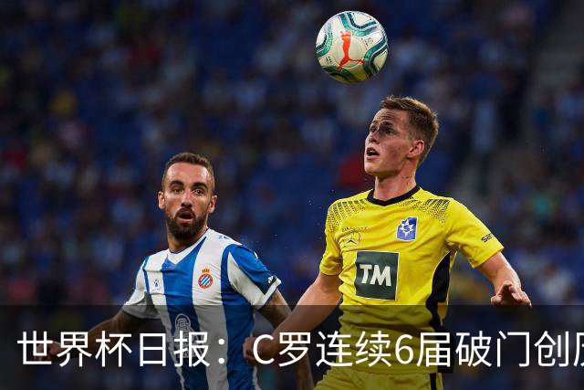 世界杯日报：C罗连续6届破门创历史 英格兰爆冷0-0加纳