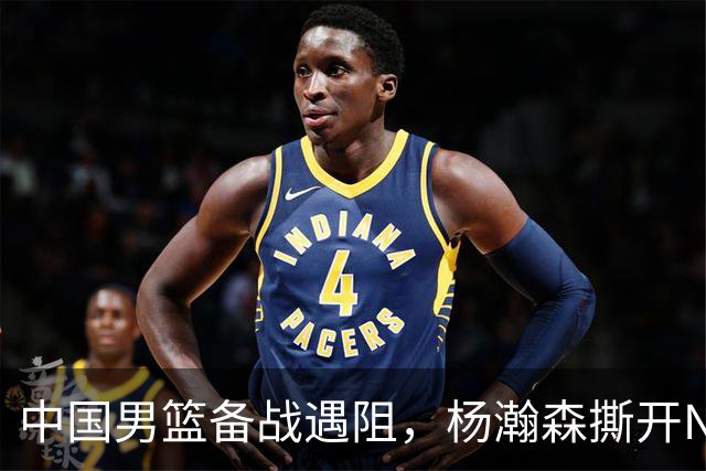 中国男篮备战遇阻，杨瀚森撕开NBA协议细节，姚明旧事被重提！