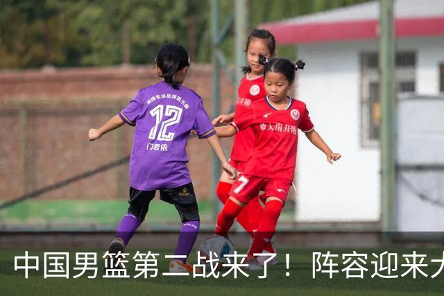 中国男篮第二战来了！阵容迎来大换血 年轻球员最后的机会要把握住
