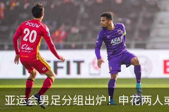 亚运会男足分组出炉！申花两人或将被征召