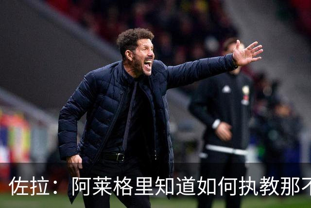 佐拉：阿莱格里知道如何执教那不勒斯，意大利需要年轻球员踢意甲