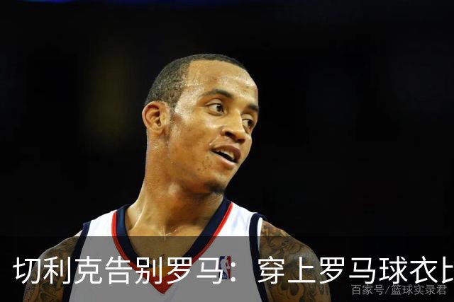 切利克告别罗马：穿上罗马球衣比赛是我的荣幸，感谢穆帅加帅等人