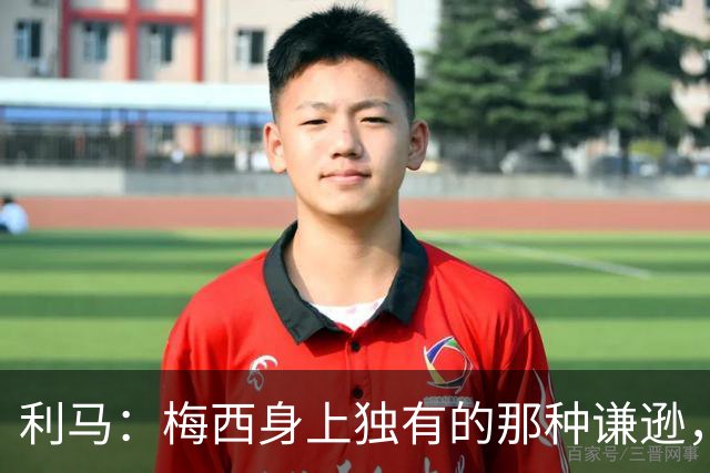 利马：梅西身上独有的那种谦逊，让所有人发自内心喜爱他