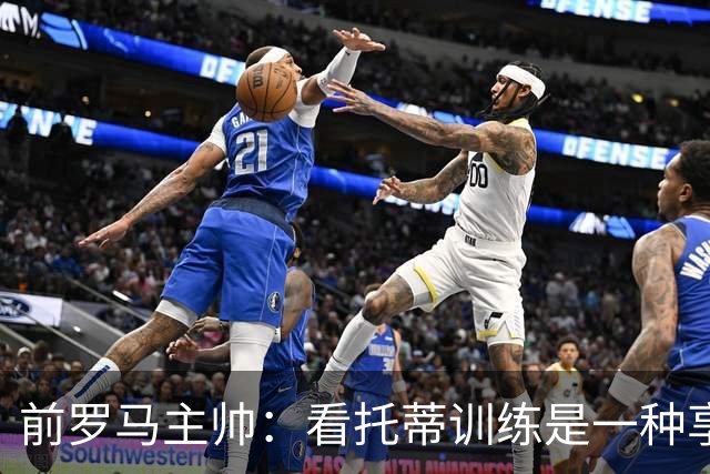 前罗马主帅：看托蒂训练是一种享受，当时罗马居然还给我发工资
