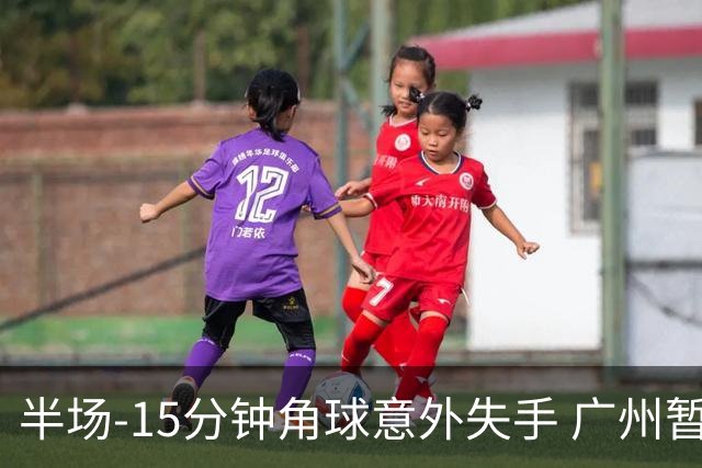 半场-15分钟角球意外失手 广州暂0-1落后大阪樱花