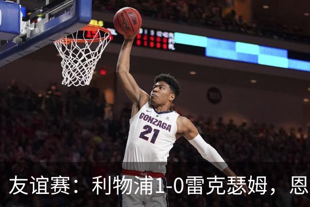 友谊赛：利物浦1-0雷克瑟姆，恩古莫哈打入制胜球