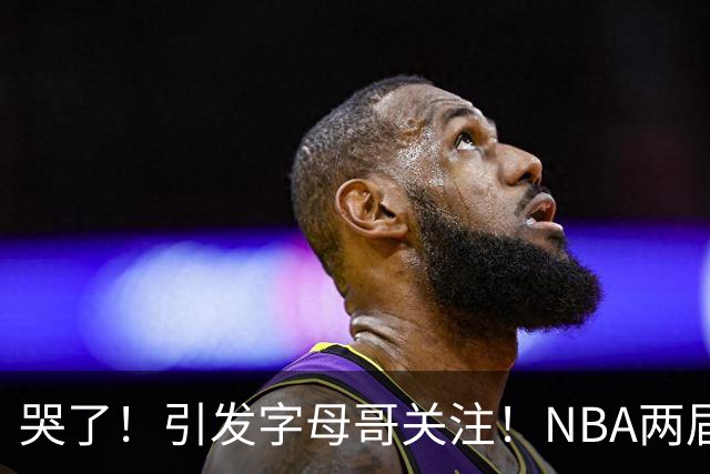 哭了！引发字母哥关注！NBA两届全明星后卫