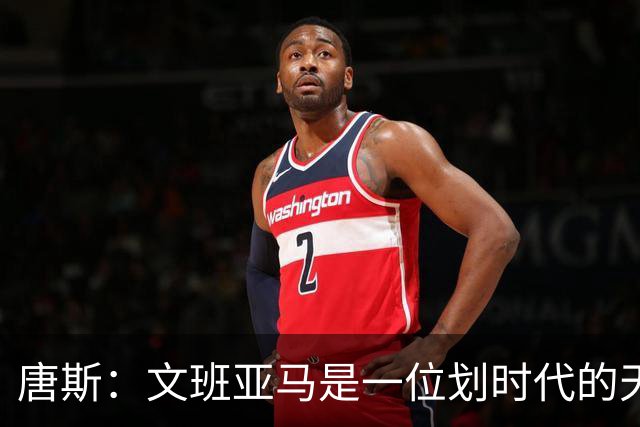 唐斯：文班亚马是一位划时代的天才 我亦如此