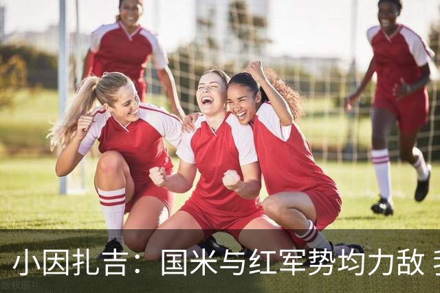 小因扎吉：国米与红军势均力敌 我们两回合都很好