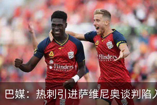 巴媒：热刺引进萨维尼奥谈判陷入僵局，俱乐部之间估价有差距