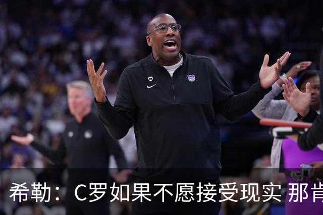希勒：C罗如果不愿接受现实 那肯定要出问题，他的话语权太大了
