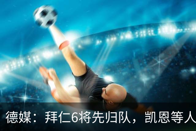 德媒：拜仁6将先归队，凯恩等人仍未归队