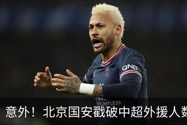 意外！北京国安戳破中超外援人数天花板：全队8外援+1非血缘归化