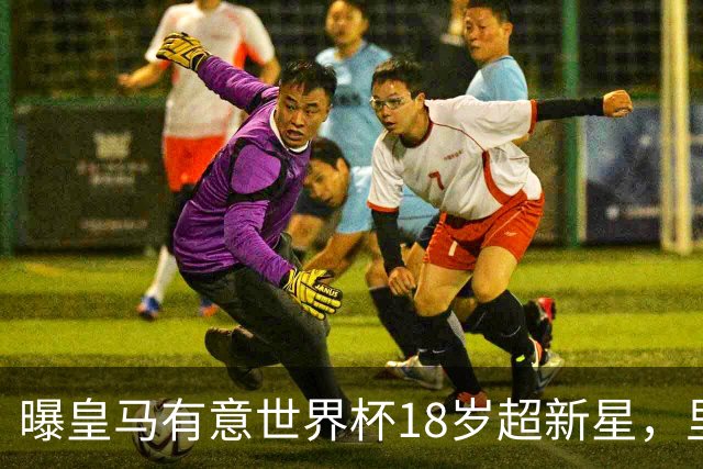 曝皇马有意世界杯18岁超新星，里尔标价7000万欧元，曼联准备截胡