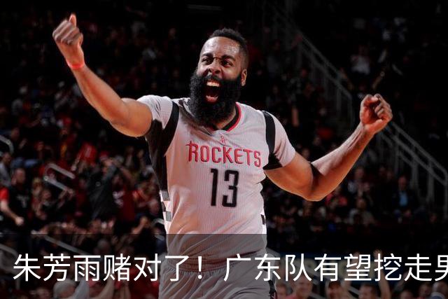 朱芳雨赌对了！广东队有望挖走男篮顶级锋线，曾被杜锋点名要人！