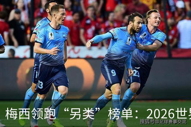 梅西领跑“另类”榜单：2026世界杯期间其球衣仿冒量全球登顶