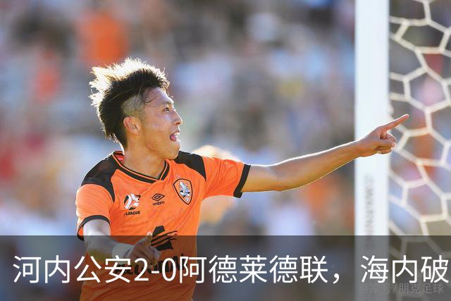 河内公安2-0阿德莱德联，海内破门，佩雷亚锁定胜局
