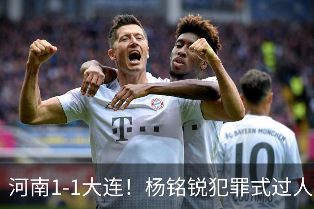 河南1-1大连！杨铭锐犯罪式过人+破门，阿利米搂着纳萨里奥脖子按头