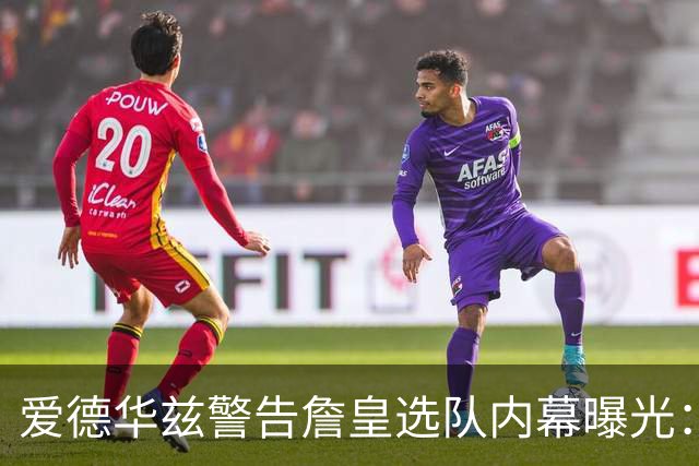 爱德华兹警告詹皇选队内幕曝光：若不迅速决定，我就扯掉你脑袋