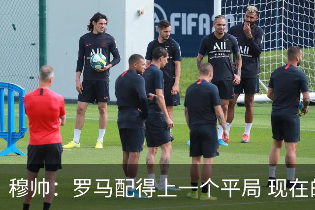 穆帅：罗马配得上一个平局 现在的目标是拿小组第二