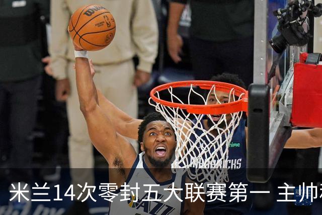 米兰14次零封五大联赛第一 主帅称平局不影响德比