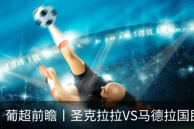 葡超前瞻丨圣克拉拉VS马德拉国民：海岛德比，谁主沉浮？
