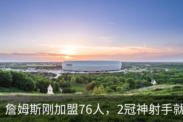 詹姆斯刚加盟76人，2冠神射手就来投奔！时隔5年两人再度联手冲冠