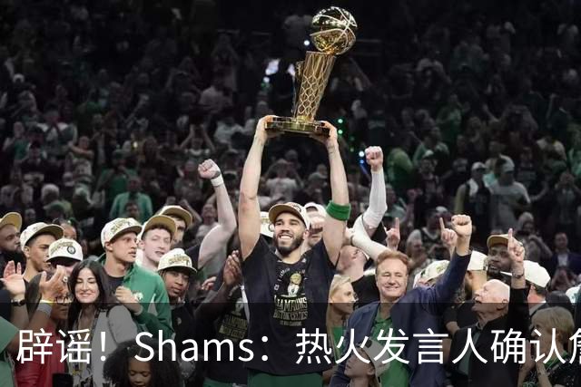 辟谣！Shams：热火发言人确认詹姆斯加盟发布会属于预案测试链接误发