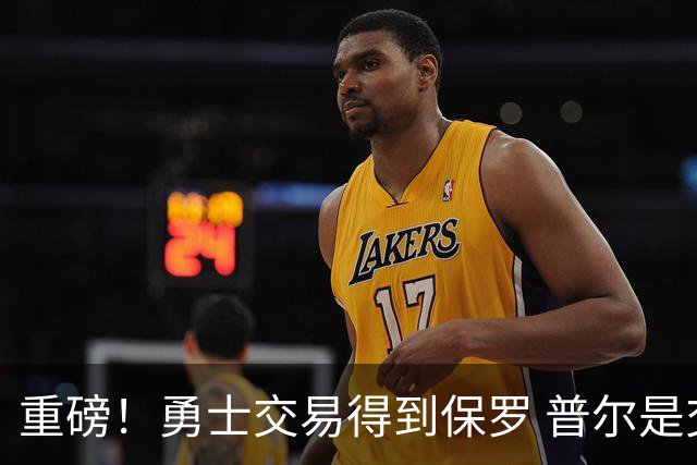 重磅！勇士交易得到保罗 普尔是交易筹码之一