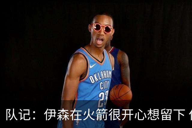 队记：伊森在火箭很开心想留下 但目前续约没进展因金额没谈拢