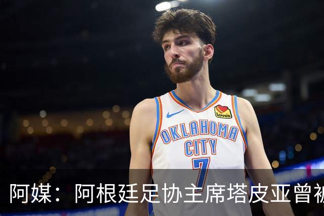 阿媒：阿根廷足协主席塔皮亚曾被FBI短暂扣留并要求交出手机