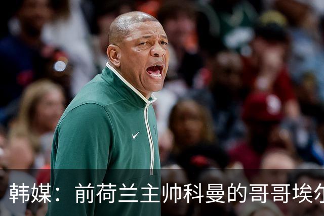 韩媒：前荷兰主帅科曼的哥哥埃尔文-科曼也参与了韩国临时主帅竞聘