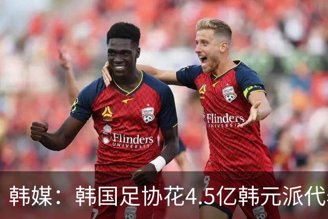 韩媒：韩国足协花4.5亿韩元派代表团督战，结果却缺席首战