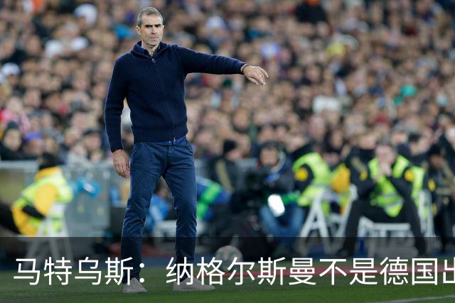 马特乌斯：纳格尔斯曼不是德国出局唯一罪人，但他确实犯了很多错