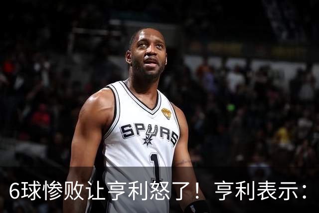 6球惨败让亨利怒了！亨利表示：球队斗志全无，完全配不上队徽荣耀