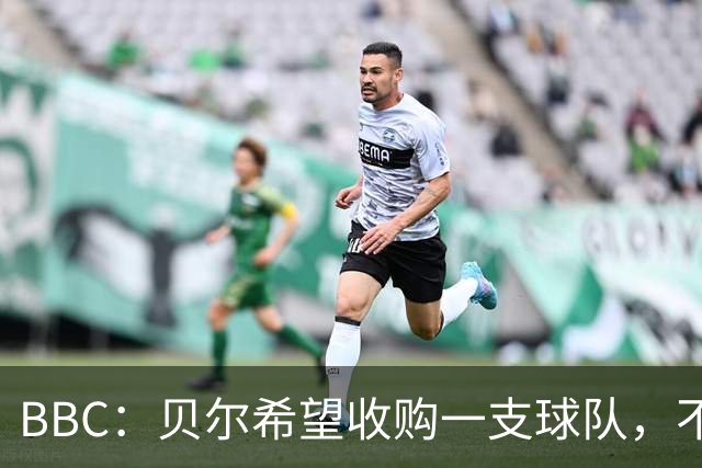 BBC：贝尔希望收购一支球队，不排除再次求购家乡球队卡迪夫城