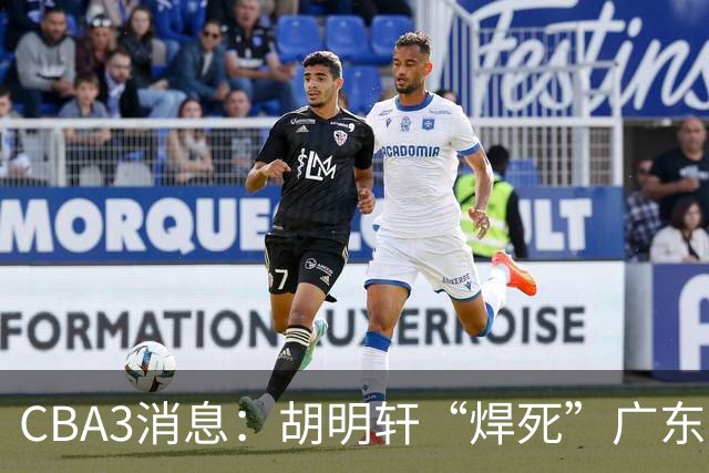CBA3消息：胡明轩“焊死”广东！徐昕回购权曝光，铁教头即将到岗