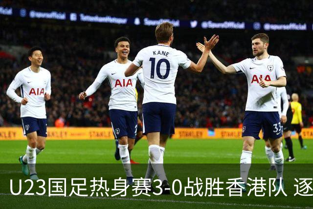 U23国足热身赛3-0战胜香港队 逐梦之路展现希望的光芒